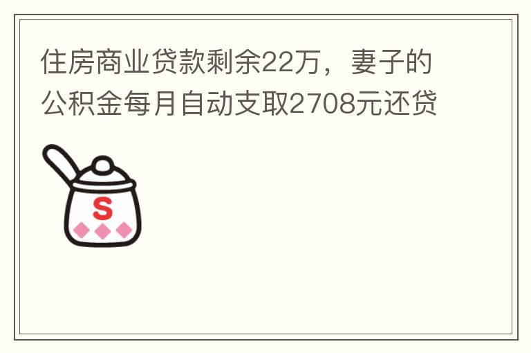 住房商業(yè)貸款剩余22萬(wàn)，妻子的公積金每月自動(dòng)支取2708元還貸，準(zhǔn)備將剩余的商業(yè)貸款全部提前還貸，目前我的公積金賬戶(hù)無(wú)支取情況，余額5.6萬(wàn)，妻子公積金賬戶(hù)余額7.8萬(wàn)，能否將夫妻兩的公積金賬戶(hù)余額5