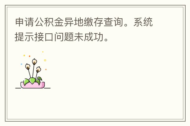 申請公積金異地繳存查詢。系統(tǒng)提示接口問題未成功。