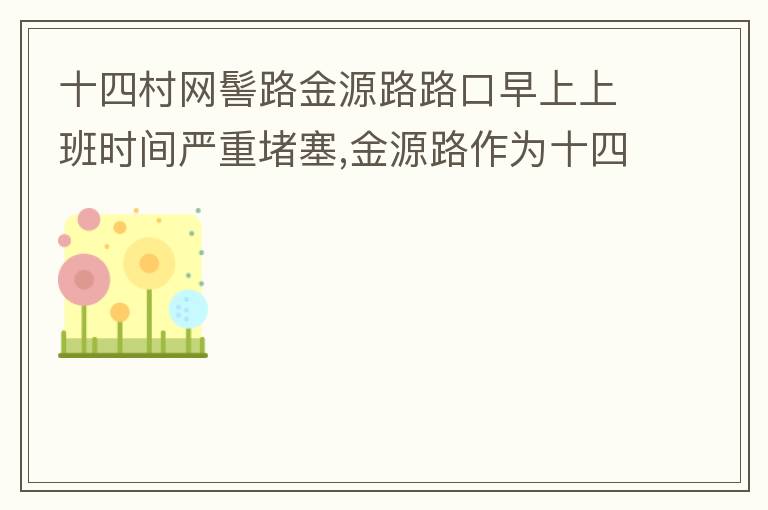 十四村網(wǎng)髻路金源路路口早上上班時(shí)間嚴(yán)重堵塞,金源路作為十四村南北方向唯一的直通路，因?yàn)樵缟仙习鄷r(shí)間，車(chē)流量較大，因?yàn)橥＼?chē)位，更加加重了堵塞，建議取消金源路在太湖路或者永發(fā)路到網(wǎng)髻路路段的停車(chē)位，并全天