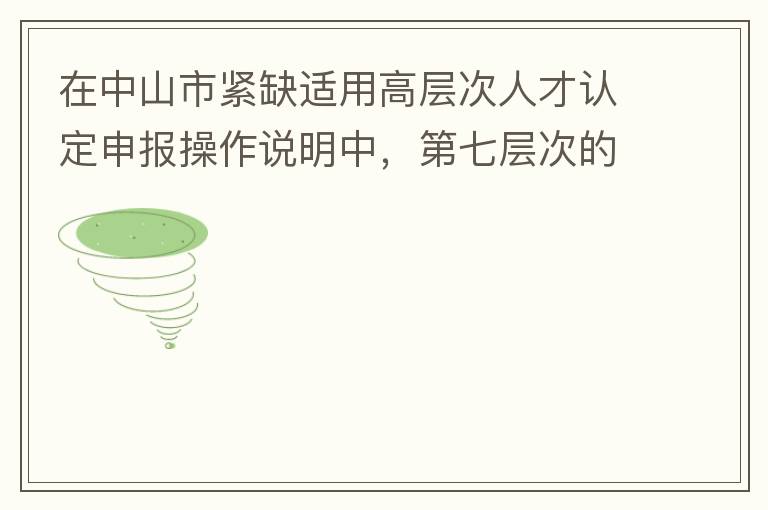 在中山市緊缺適用高層次人才認定申報操作說明中，第七層次的申請條件：從2017年3月28日開始，經(jīng)企業(yè)培養(yǎng)和引進并經(jīng)市人社局核定認可的副高級專業(yè)技術人員或經(jīng)教育部認可學歷的全日制研究生。我的副高級專業(yè)技