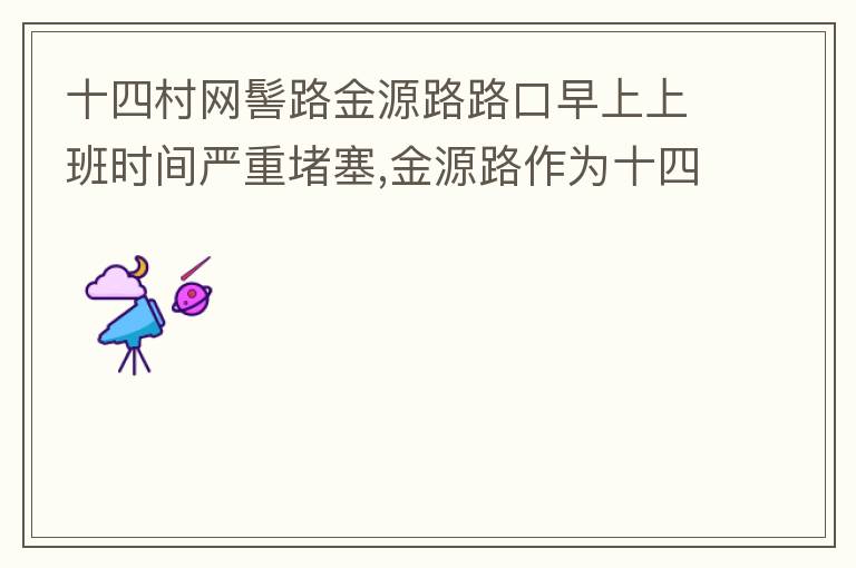 十四村網(wǎng)髻路金源路路口早上上班時(shí)間嚴(yán)重堵塞,金源路作為十四村南北方向唯一的直通路，因?yàn)樵缟仙习鄷r(shí)間，車(chē)流量較大，因?yàn)橥＼?chē)位，更加加重了堵塞，建議取消金源路在太湖路或者永發(fā)路到網(wǎng)髻路路段的停車(chē)位，并全天