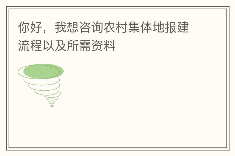 你好，我想咨詢農(nóng)村集體地報建流程以及所需資料