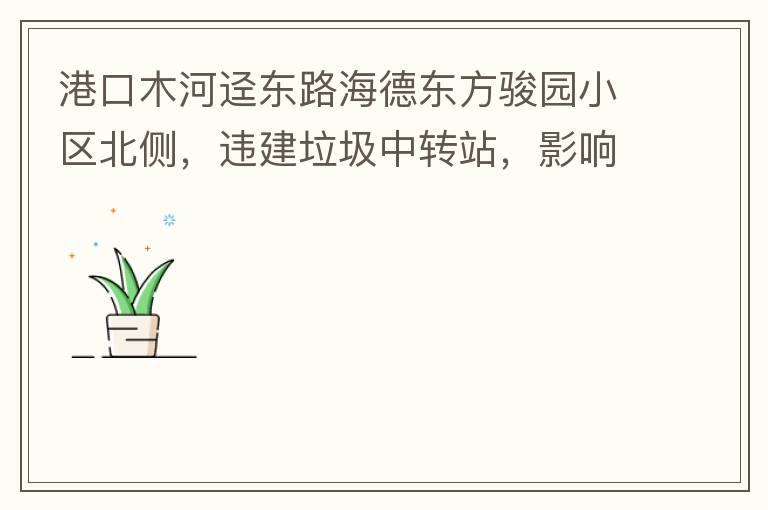 港口木河逕東路海德東方駿園小區(qū)北側(cè)，違建垃圾中轉(zhuǎn)站，影響小區(qū)居民正常生活，請盡快移除