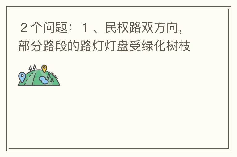 ２個問題：１、民權(quán)路雙方向，部分路段的路燈燈盤受綠化樹枝（葉）遮蓋，影響夜間照明效果?。?、民權(quán)路２側(cè)人行道內(nèi)，為何在夜間視野昏暗，缺少光線照明？能否增加照明設(shè)施？