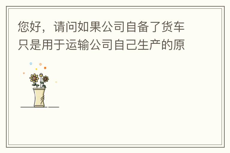 您好，請(qǐng)問(wèn)如果公司自備了貨車(chē)只是用于運(yùn)輸公司自己生產(chǎn)的原料、半成品、產(chǎn)成品、銷(xiāo)售產(chǎn)品，是否需要辦理道路運(yùn)輸經(jīng)營(yíng)許可證呢？