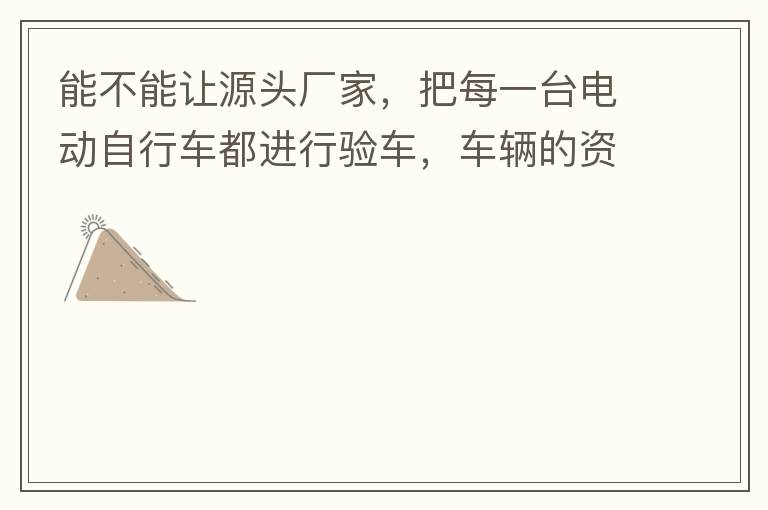 能不能讓源頭廠家，把每一臺電動自行車都進(jìn)行驗車，車輛的資料核對登記處理。然后再有購買的消費者，將自己的資料在制定的地點上報提交，錄入，經(jīng)審核后，車輛以及車主本人信息無誤后再等通知到現(xiàn)場，或郵寄到商家，