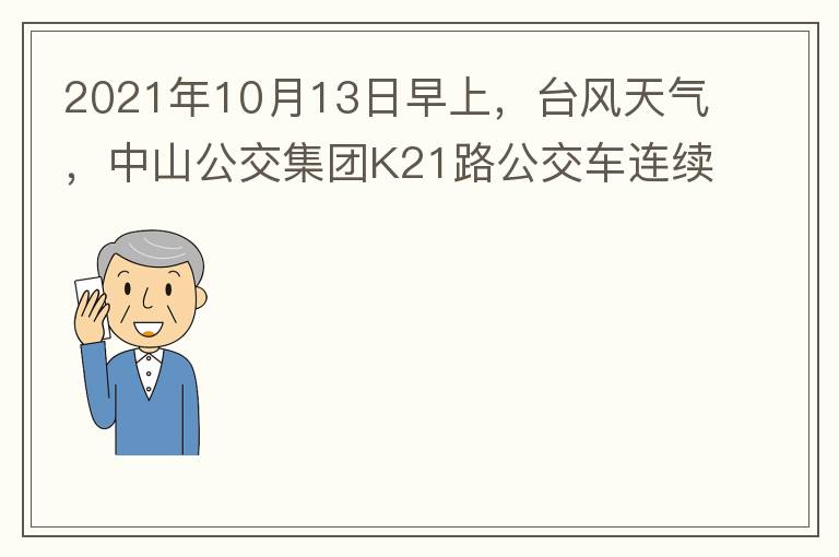 2021年10月13日早上，臺(tái)風(fēng)天氣，中山公交集團(tuán)K21路公交車連續(xù)取消了兩班車，一到站臺(tái)，屏幕顯示下趟班車6：42分，但沒有班車到，過點(diǎn)后，然后屏幕顯示下趟班車6：53分， 6：53分前有輛班車到，