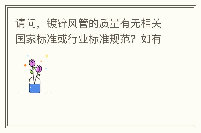 請(qǐng)問，鍍鋅風(fēng)管的質(zhì)量有無相關(guān)國(guó)家標(biāo)準(zhǔn)或行業(yè)標(biāo)準(zhǔn)規(guī)范？如有，是什么國(guó)家標(biāo)準(zhǔn)或行業(yè)標(biāo)準(zhǔn)？煩請(qǐng)?zhí)峁┪募Q。