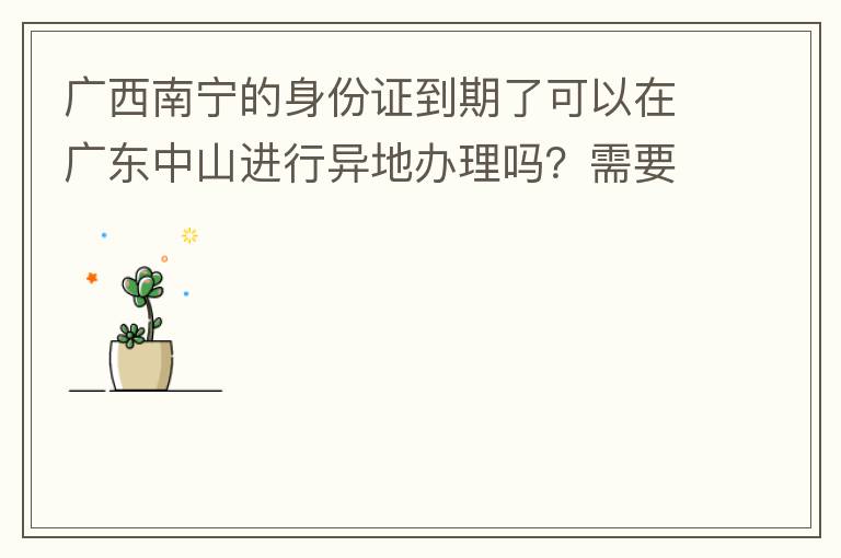 廣西南寧的身份證到期了可以在廣東中山進行異地辦理嗎？需要什么材料？