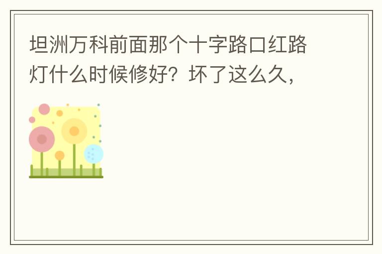 坦洲萬科前面那個十字路口紅路燈什么時候修好？壞了這么久，也不修，之前修好過，一兩天后又壞了，臨時紅綠燈，前面有大車的時候根本看不到，容易闖燈，行人過馬路也非常不方便及不安全。另外就是進入裕州的那個路口