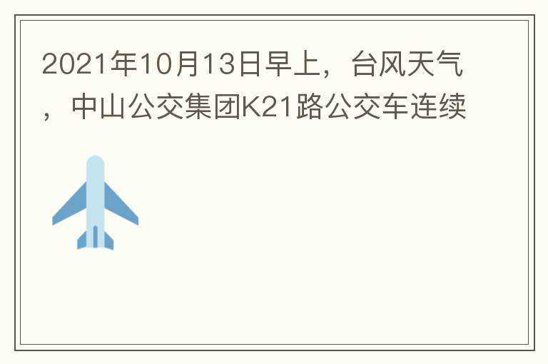 2021年10月13日早上，臺風天氣，中山公交集團K21路公交車連續(xù)取消了兩班車，一到站臺，屏幕顯示下趟班車6：42分，但沒有班車到，過點后，然后屏幕顯示下趟班車6：53分， 6：53分前有輛班車到，