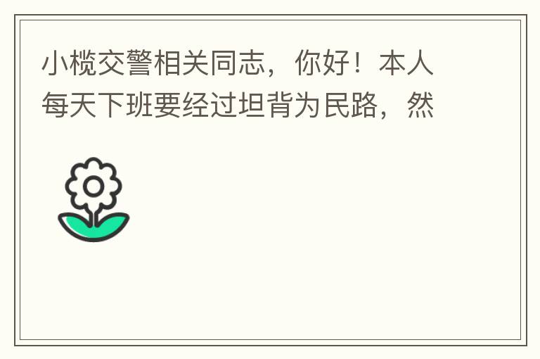 小欖交警相關(guān)同志，你好！本人每天下班要經(jīng)過坦背為民路，然后轉(zhuǎn)蓮園路，，但每次都要排上好幾百米，五六個紅綠燈才能過去。原因是作為直行及左轉(zhuǎn)的綠燈時間設(shè)置太短，估計不到二十秒鐘。從為民路直行到G105國道