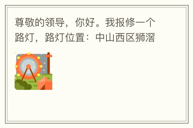 尊敬的領(lǐng)導(dǎo)，你好。我報(bào)修一個(gè)路燈，路燈位置：中山西區(qū)獅滘口大橋，濱江一號(hào)往富華方向，上橋第二支路燈已經(jīng)損壞。麻煩及時(shí)修復(fù)，減少意外的發(fā)生。謝謝領(lǐng)導(dǎo)的幫助。